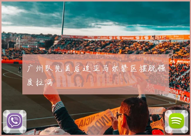 广州队先丢后追亚马尔禁区摆脱强度拉满