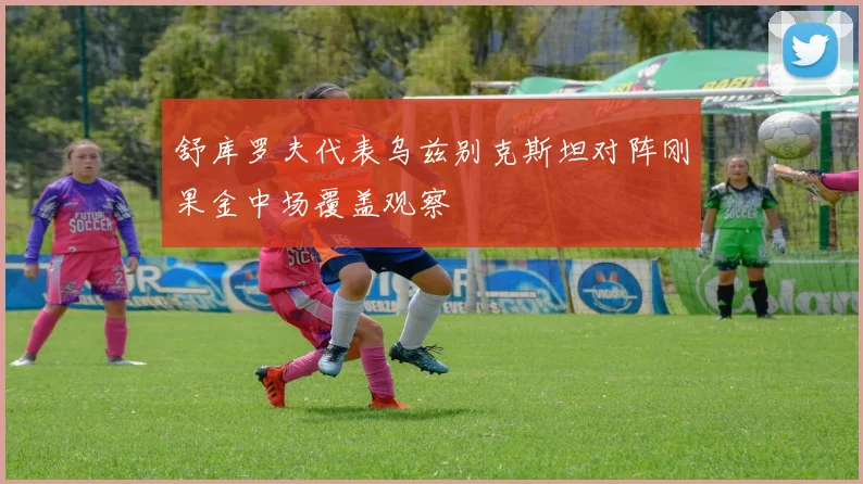 舒库罗夫代表乌兹别克斯坦对阵刚果金中场覆盖观察