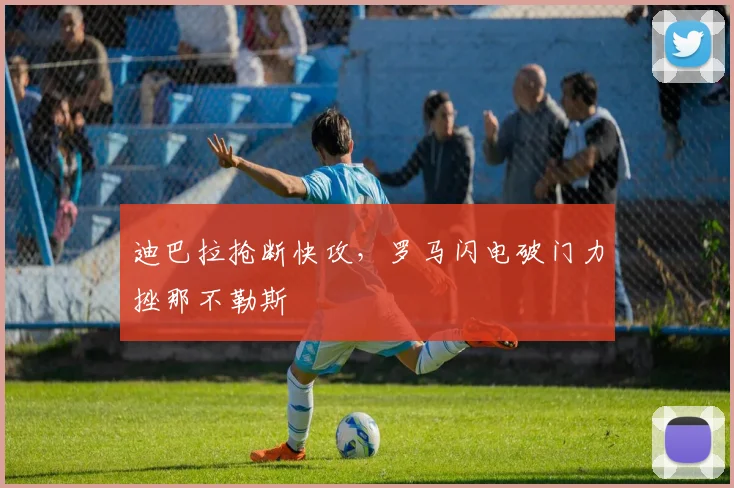 迪巴拉抢断快攻，罗马闪电破门力挫那不勒斯