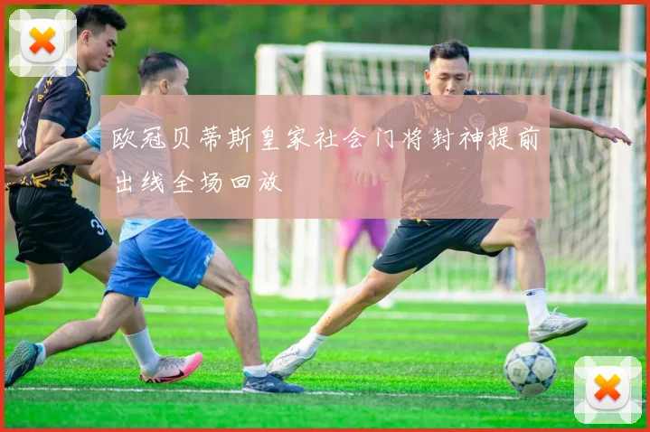 欧冠贝蒂斯皇家社会门将封神提前出线全场回放