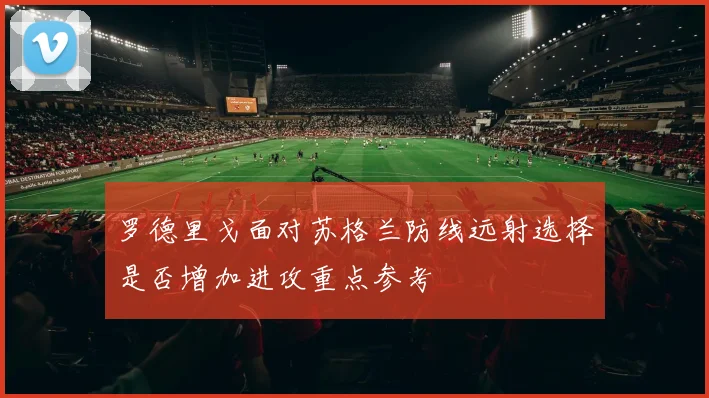 罗德里戈面对苏格兰防线远射选择是否增加进攻重点参考