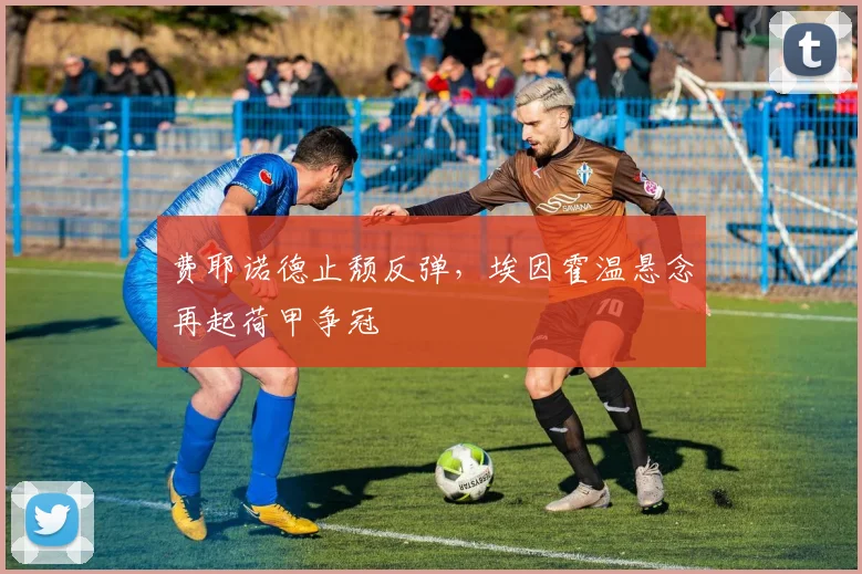 费耶诺德止颓反弹,埃因霍温悬念再起荷甲争冠