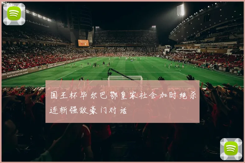 国王杯毕尔巴鄂皇家社会加时绝杀连斩强敌豪门对话