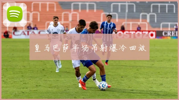 皇马巴萨半场吊射爆冷回放