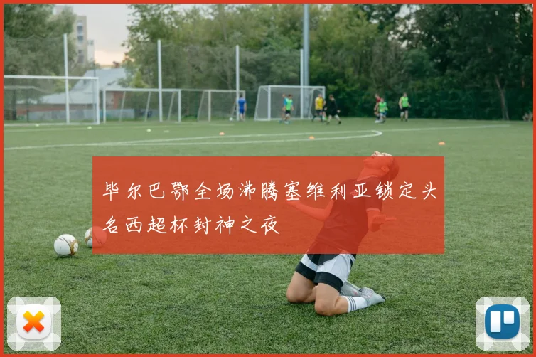 毕尔巴鄂全场沸腾塞维利亚锁定头名西超杯封神之夜