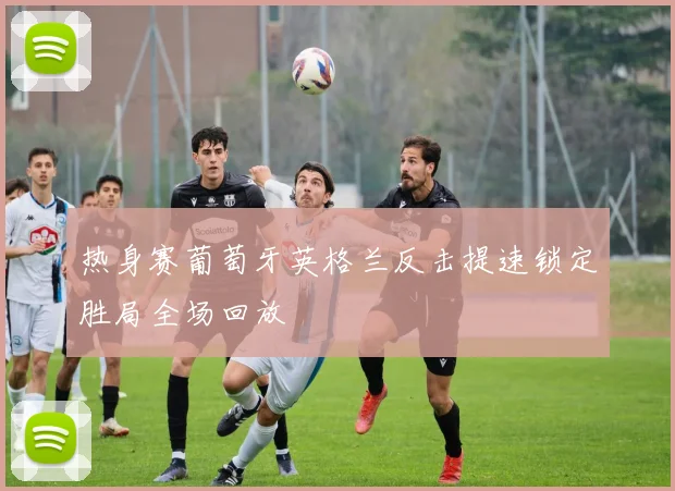 热身赛葡萄牙英格兰反击提速锁定胜局全场回放