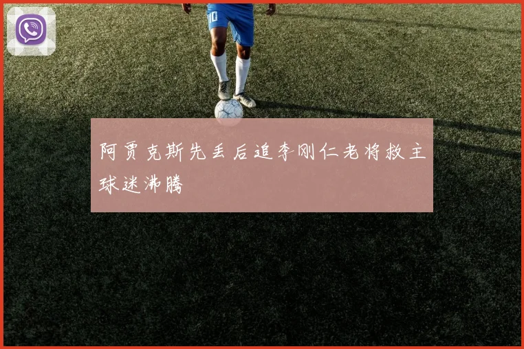 阿贾克斯先丢后追李刚仁老将救主球迷沸腾