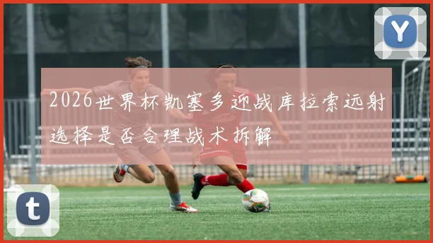 2026世界杯凯塞多迎战库拉索远射选择是否合理战术拆解