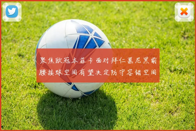 聚焦欧冠本菲卡面对拜仁慕尼黑前腰接球空间有望决定防守容错空间
