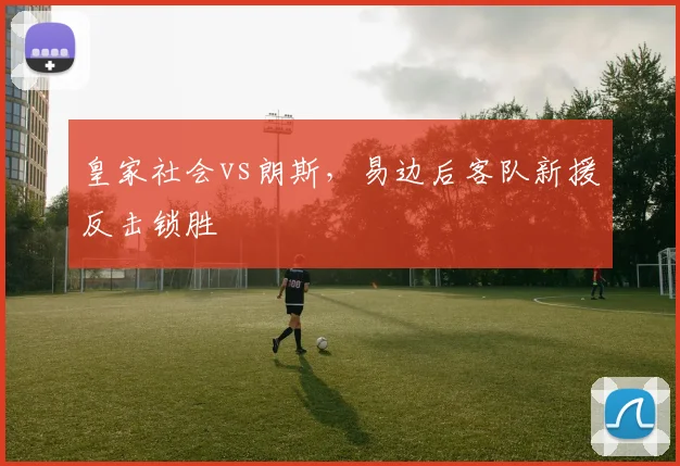 皇家社会vs朗斯，易边后客队新援反击锁胜