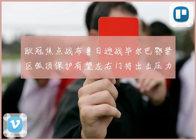 欧冠焦点战布鲁日迎战毕尔巴鄂禁区弧顶保护有望左右门将出击压力