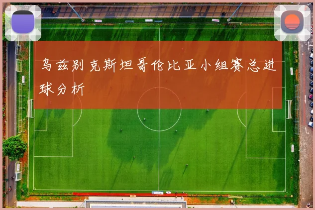 乌兹别克斯坦哥伦比亚小组赛总进球分析