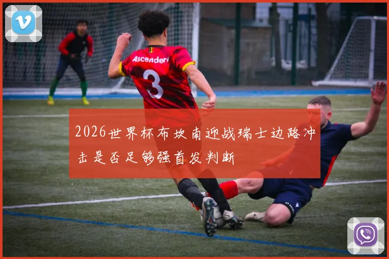 2026世界杯布坎南迎战瑞士边路冲击是否足够强首发判断