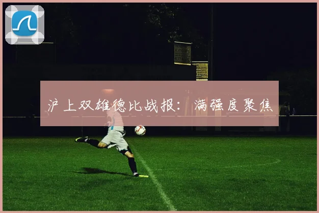 沪上双雄德比战报：满强度聚焦