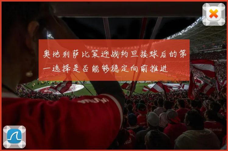 奥地利萨比策迎战约旦接球后的第一选择是否能够稳定向前推进