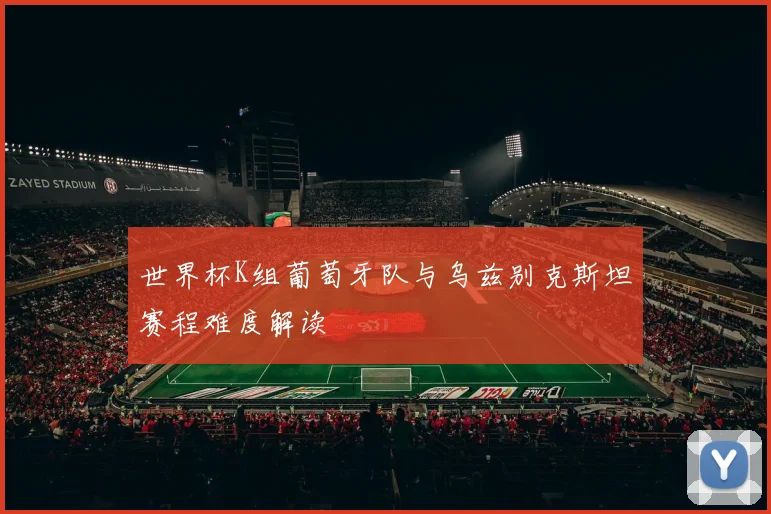 世界杯K组葡萄牙队与乌兹别克斯坦赛程难度解读