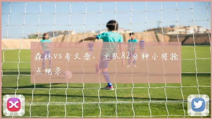 森林vs考文垂，主队82分钟小将抢点绝杀