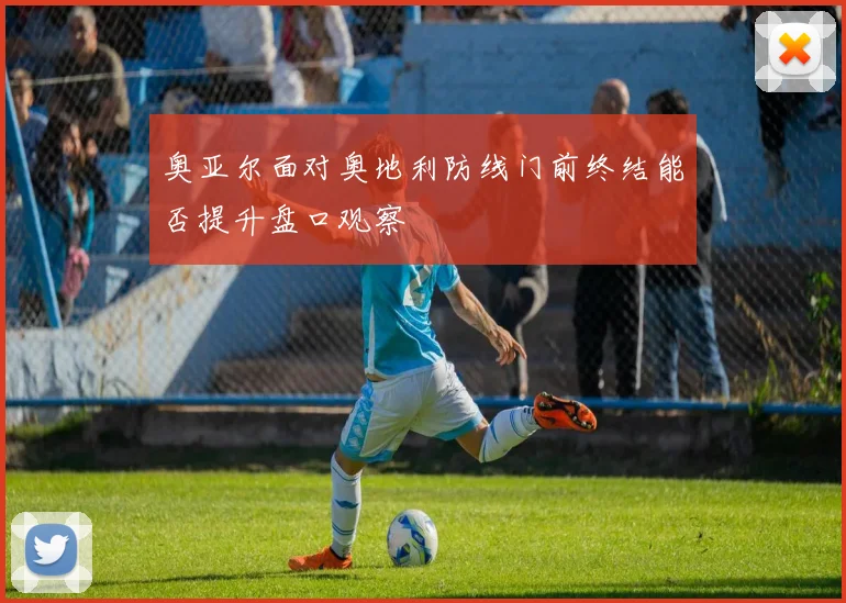 奥亚尔面对奥地利防线门前终结能否提升盘口观察