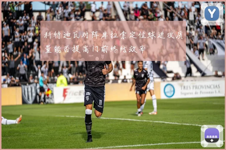 科特迪瓦对阵库拉索定位球进攻质量能否提高门前终结效率