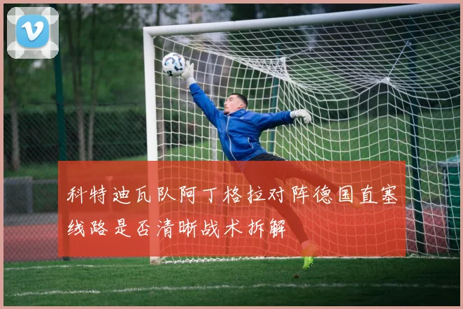 科特迪瓦队阿丁格拉对阵德国直塞线路是否清晰战术拆解