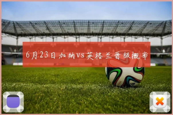 6月23日加纳vs英格兰晋级概率