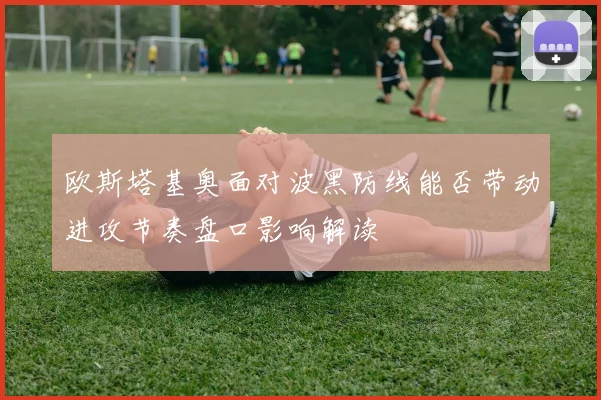 欧斯塔基奥面对波黑防线能否带动进攻节奏盘口影响解读