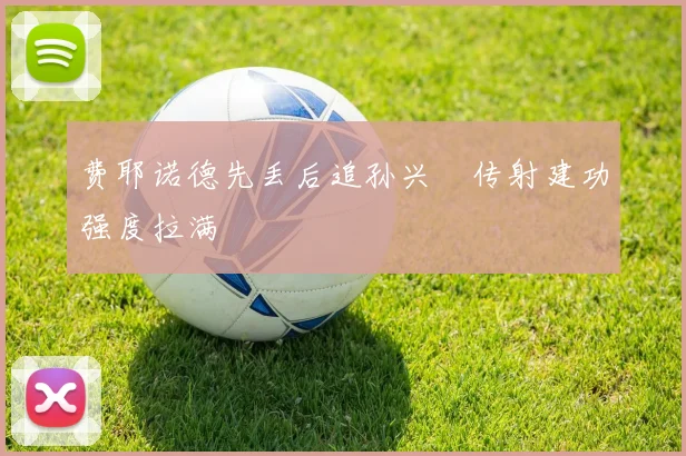 费耶诺德先丢后追孙兴慜传射建功强度拉满