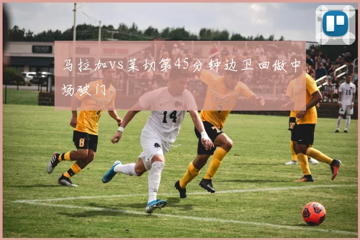 马拉加vs莱切第45分钟边卫回做中场破门