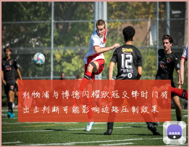 利物浦与博德闪耀欧冠交锋时门将出击判断可能影响边路压制效果