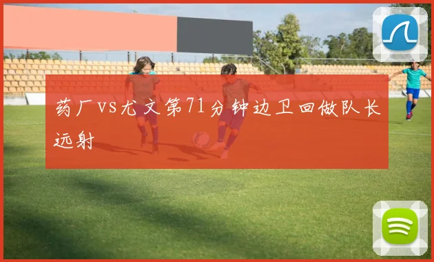 药厂vs尤文第71分钟边卫回做队长远射