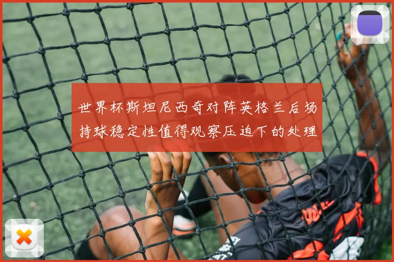 世界杯斯坦尼西奇对阵英格兰后场持球稳定性值得观察压迫下的处理