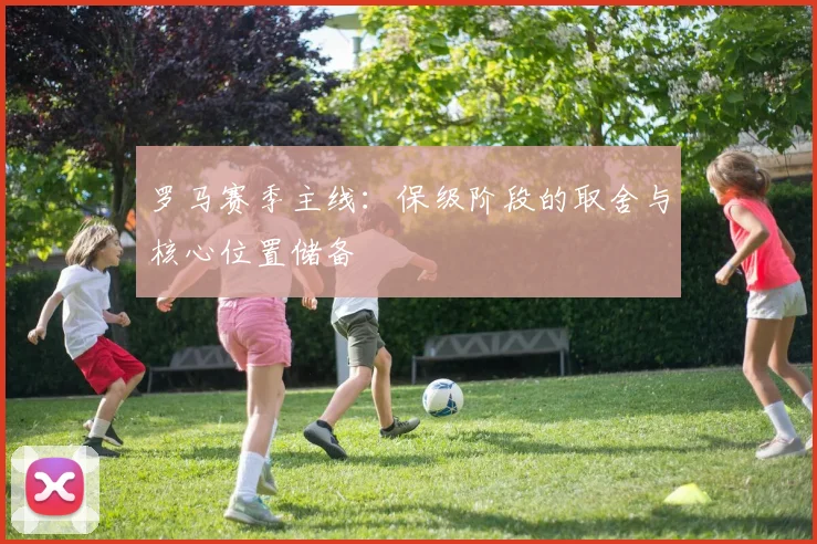 罗马赛季主线：保级阶段的取舍与核心位置储备