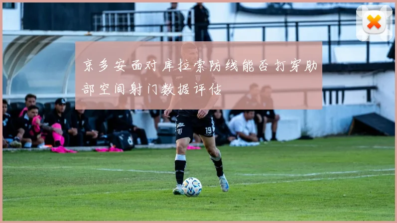京多安面对库拉索防线能否打穿肋部空间射门数据评估