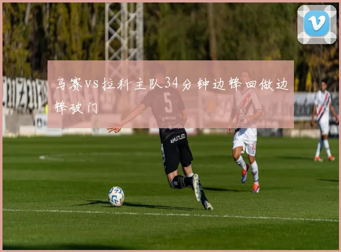 马赛vs拉科主队34分钟边锋回做边锋破门