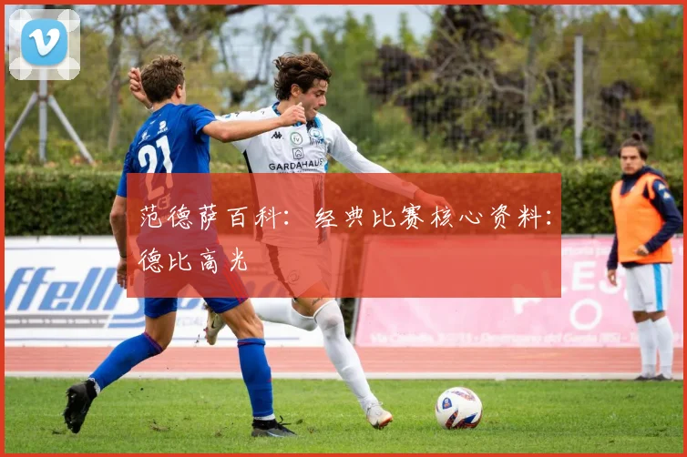 范德萨百科:经典比赛核心资料:德比高光