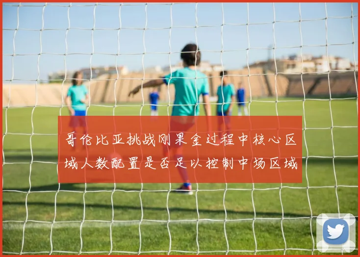 哥伦比亚挑战刚果金过程中核心区域人数配置是否足以控制中场区域