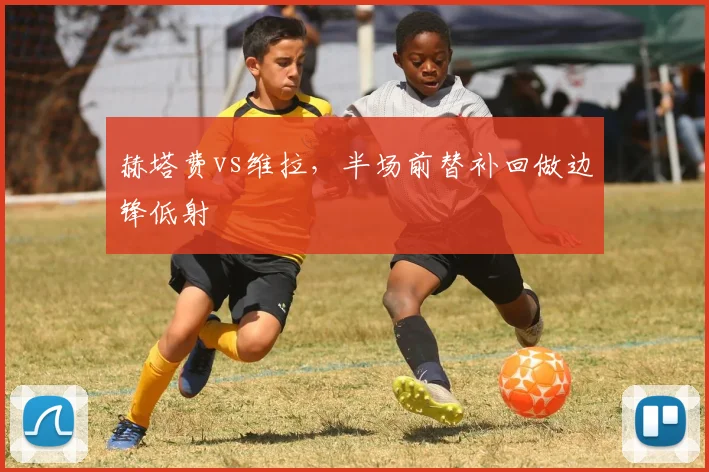 赫塔费vs维拉，半场前替补回做边锋低射