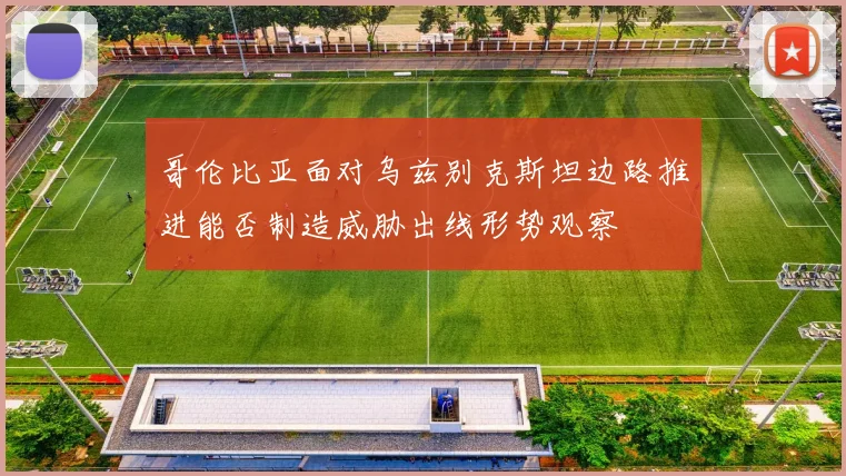 哥伦比亚面对乌兹别克斯坦边路推进能否制造威胁出线形势观察