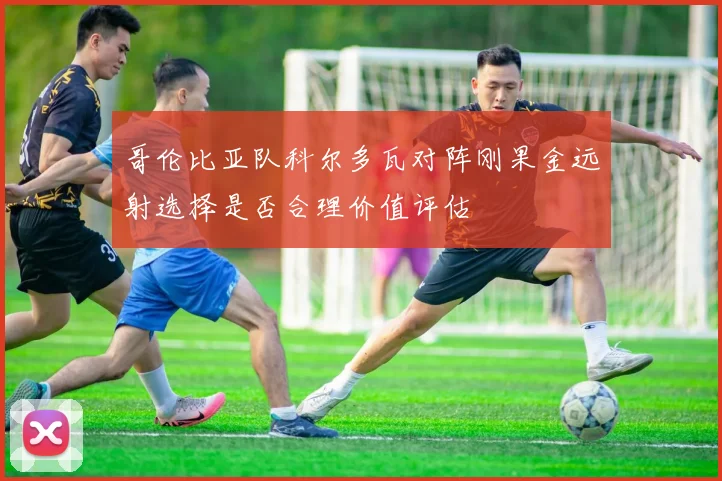 哥伦比亚队科尔多瓦对阵刚果金远射选择是否合理价值评估