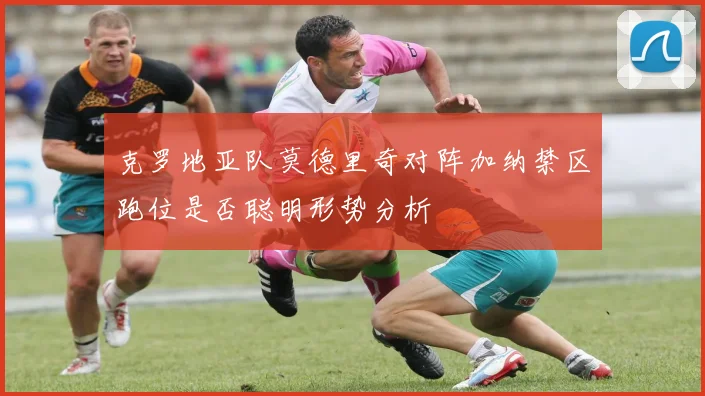 克罗地亚队莫德里奇对阵加纳禁区跑位是否聪明形势分析