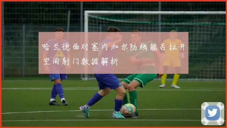 哈兰德面对塞内加尔防线能否拉开空间射门数据解析