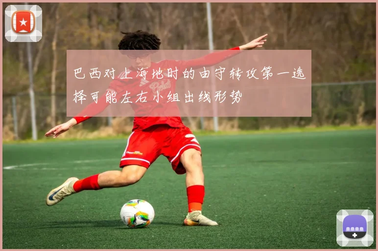 巴西对上海地时的由守转攻第一选择可能左右小组出线形势
