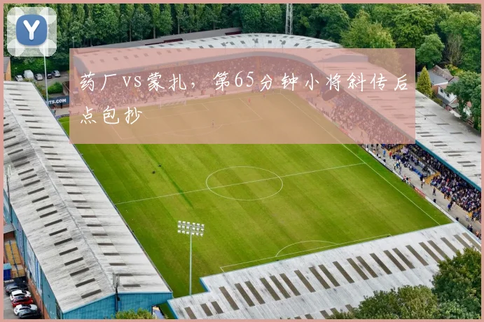 药厂vs蒙扎，第65分钟小将斜传后点包抄