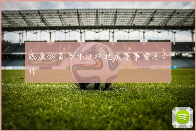 威廉体育与非洲杯达成赛事官方合作