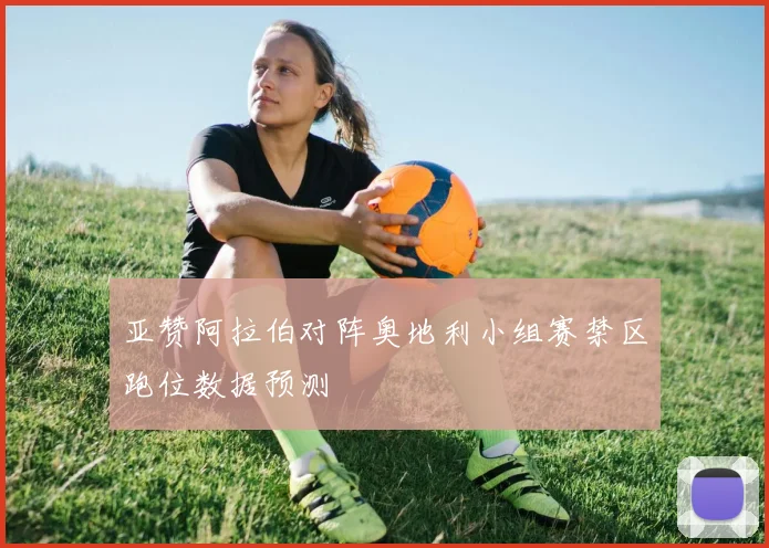 亚赞阿拉伯对阵奥地利小组赛禁区跑位数据预测