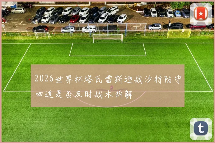 2026世界杯塔瓦雷斯迎战沙特防守回追是否及时战术拆解