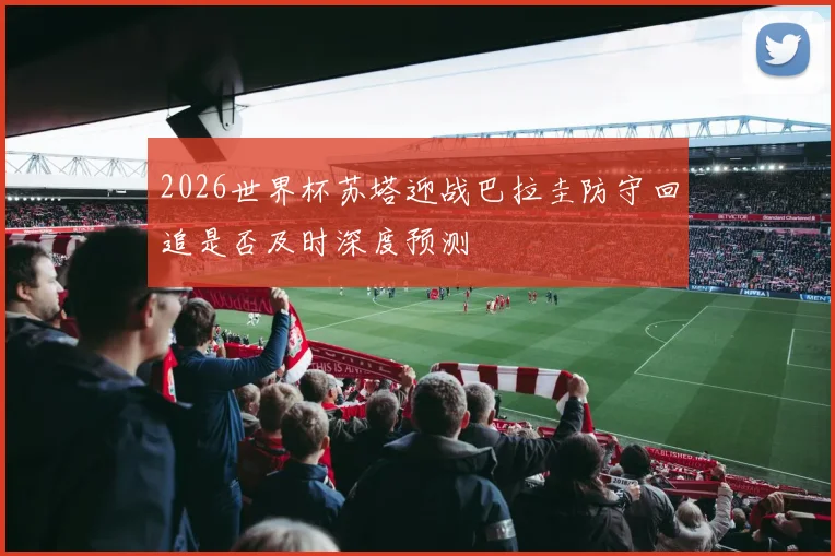2026世界杯苏塔迎战巴拉圭防守回追是否及时深度预测