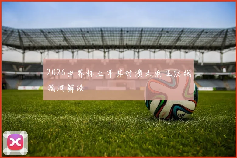 2026世界杯土耳其对澳大利亚防线漏洞解读