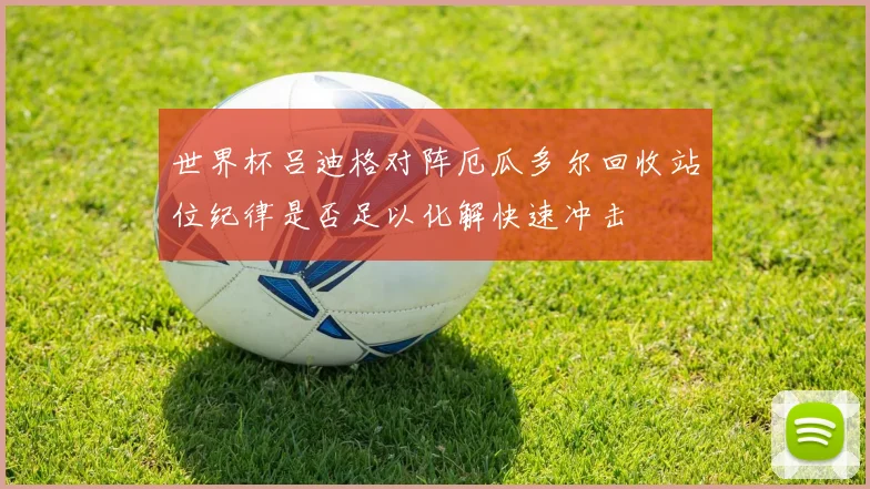 世界杯吕迪格对阵厄瓜多尔回收站位纪律是否足以化解快速冲击