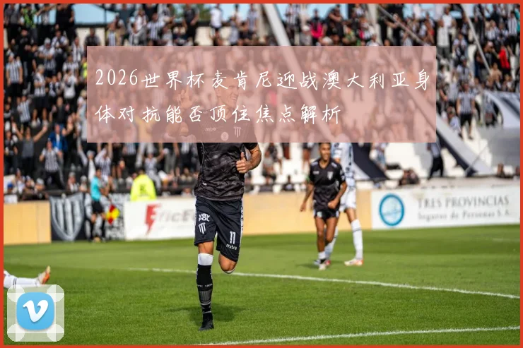 2026世界杯麦肯尼迎战澳大利亚身体对抗能否顶住焦点解析
